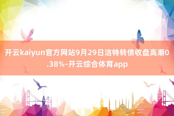 开云kaiyun官方网站9月29日洁特转债收盘高潮0.38%-开云综合体育app