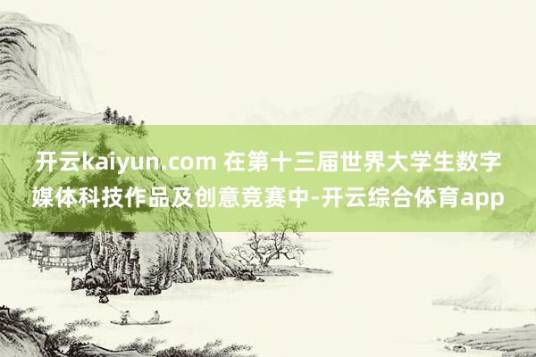 开云kaiyun.com 在第十三届世界大学生数字媒体科技作品及创意竞赛中-开云综合体育app