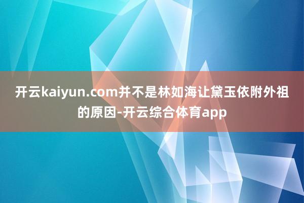 开云kaiyun.com并不是林如海让黛玉依附外祖的原因-开云综合体育app