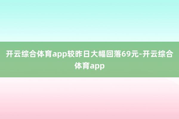 开云综合体育app较昨日大幅回落69元-开云综合体育app