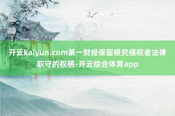 开云kaiyun.com第一财经保留根究侵权者法律职守的权柄-开云综合体育app