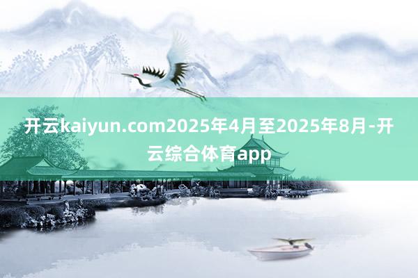 开云kaiyun.com　　2025年4月至2025年8月-开云综合体育app