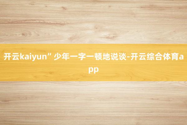 开云kaiyun”少年一字一顿地说谈-开云综合体育app