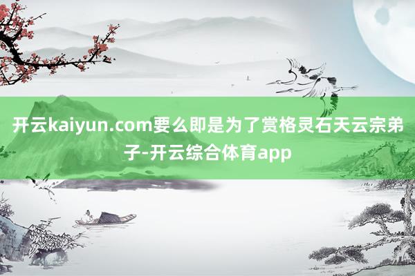 开云kaiyun.com要么即是为了赏格灵石天云宗弟子-开云综合体育app