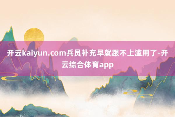 开云kaiyun.com兵员补充早就跟不上滥用了-开云综合体育app