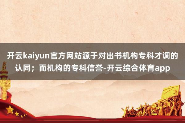开云kaiyun官方网站源于对出书机构专科才调的认同；而机构的专科信誉-开云综合体育app