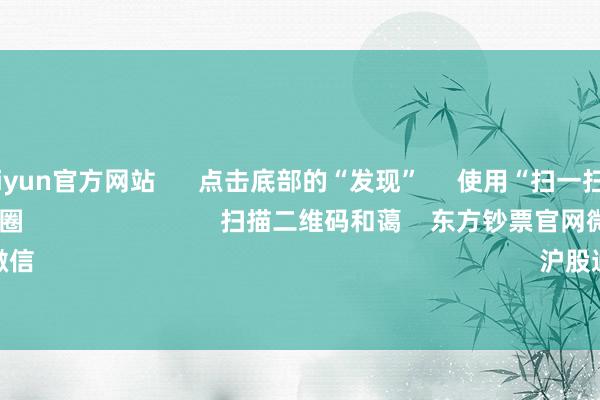 开云kaiyun官方网站 点击底部的“发现” 使用“扫一扫” 即可将网页共享至一又友圈 扫描二维码和蔼 东方钞票官网微信 沪股通 深股通