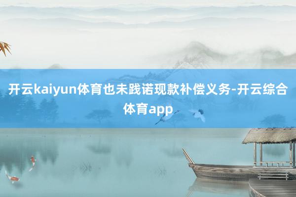 开云kaiyun体育也未践诺现款补偿义务-开云综合体育app