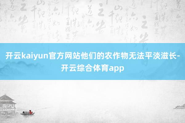 开云kaiyun官方网站他们的农作物无法平淡滋长-开云综合体育app