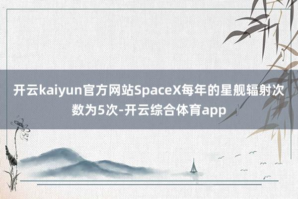 开云kaiyun官方网站SpaceX每年的星舰辐射次数为5次-开云综合体育app