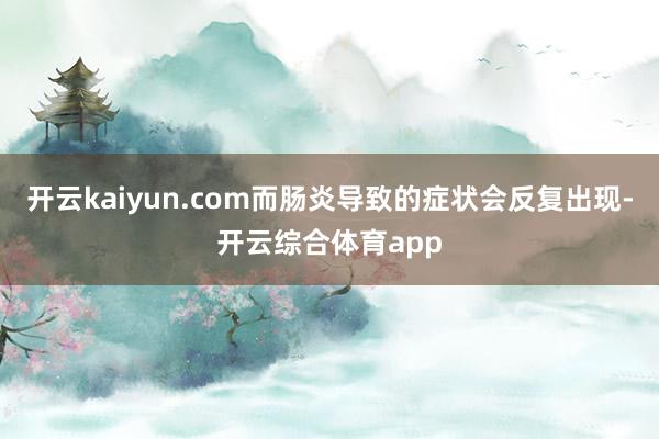 开云kaiyun.com而肠炎导致的症状会反复出现-开云综合体育app