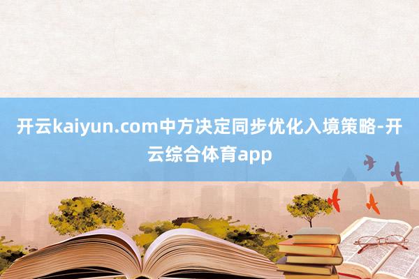 开云kaiyun.com中方决定同步优化入境策略-开云综合体育app