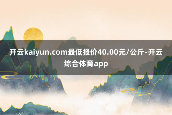 开云kaiyun.com最低报价40.00元/公斤-开云综合体育app