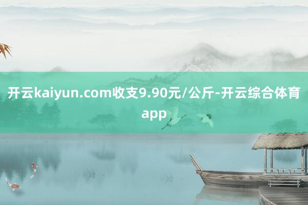 开云kaiyun.com收支9.90元/公斤-开云综合体育app