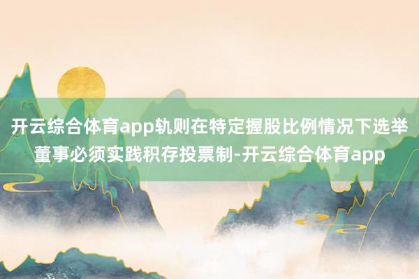 开云综合体育app轨则在特定握股比例情况下选举董事必须实践积存投票制-开云综合体育app