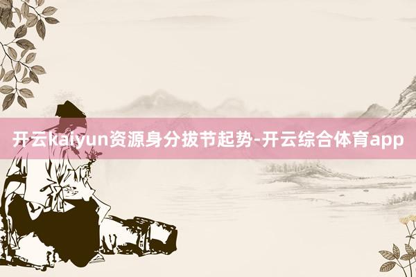开云kaiyun　　资源身分拔节起势-开云综合体育app