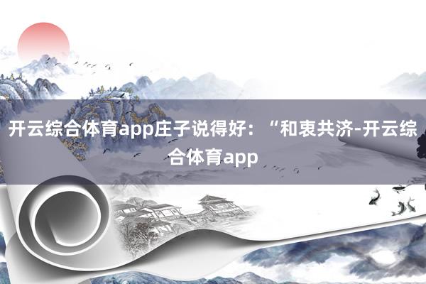 开云综合体育app庄子说得好：“和衷共济-开云综合体育app