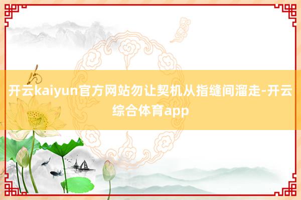 开云kaiyun官方网站勿让契机从指缝间溜走-开云综合体育app