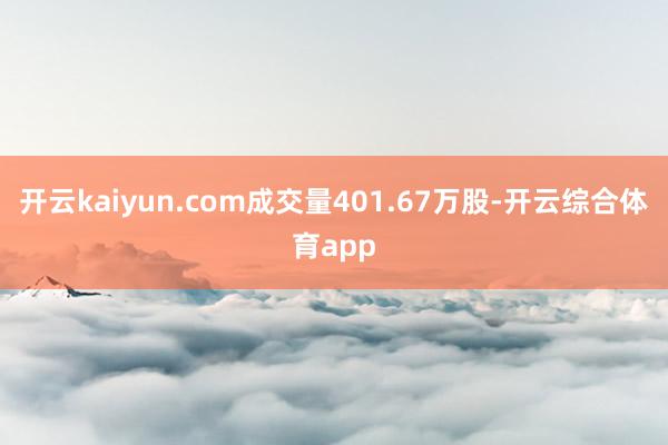 开云kaiyun.com成交量401.67万股-开云综合体育app
