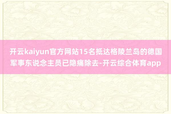 开云kaiyun官方网站15名抵达格陵兰岛的德国军事东说念主员已隐痛除去-开云综合体育app
