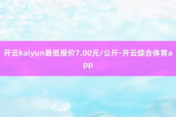 开云kaiyun最低报价7.00元/公斤-开云综合体育app
