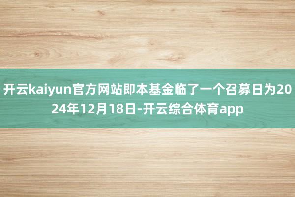 开云kaiyun官方网站即本基金临了一个召募日为2024年12月18日-开云综合体育app