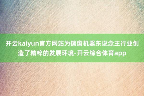 开云kaiyun官方网站为擦窗机器东说念主行业创造了精粹的发展环境-开云综合体育app