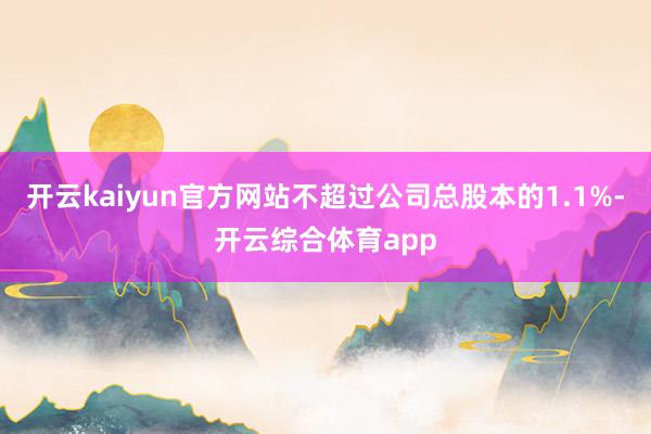 开云kaiyun官方网站不超过公司总股本的1.1%-开云综合体育app