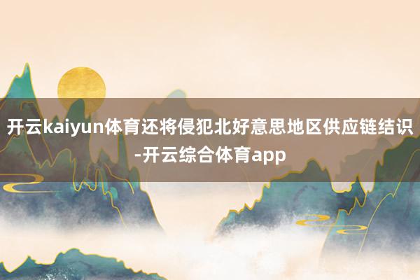 开云kaiyun体育还将侵犯北好意思地区供应链结识-开云综合体育app