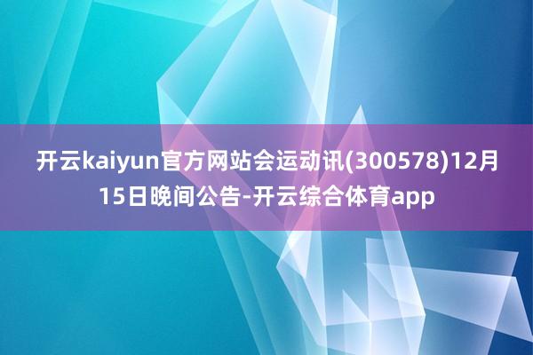 开云kaiyun官方网站会运动讯(300578)12月15日晚间公告-开云综合体育app