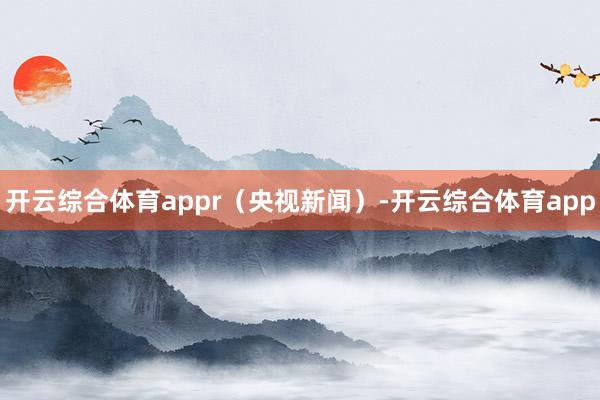 开云综合体育appr（央视新闻）-开云综合体育app