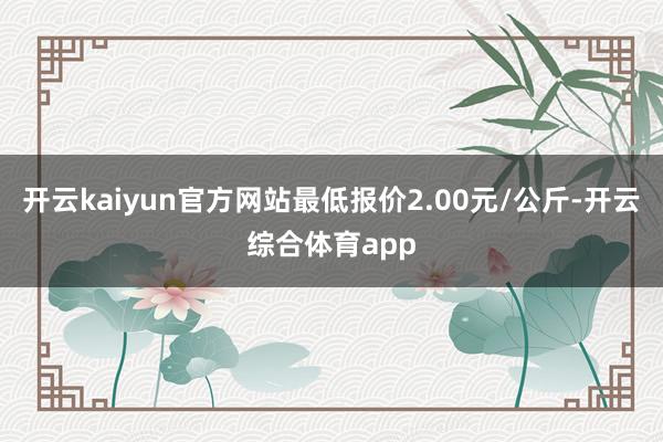 开云kaiyun官方网站最低报价2.00元/公斤-开云综合体育app