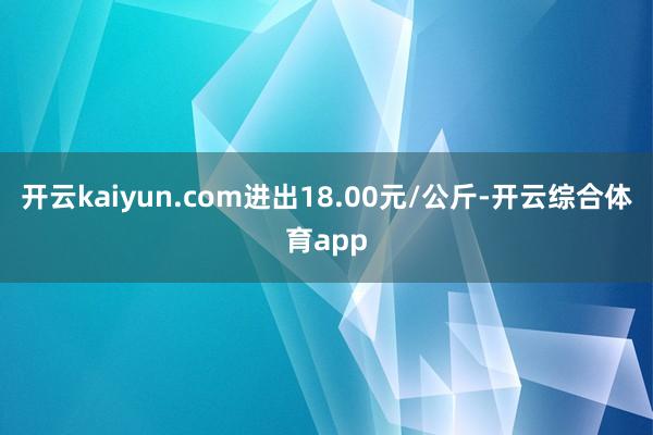 开云kaiyun.com进出18.00元/公斤-开云综合体育app