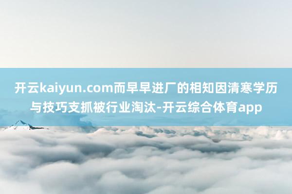 开云kaiyun.com而早早进厂的相知因清寒学历与技巧支抓被行业淘汰-开云综合体育app