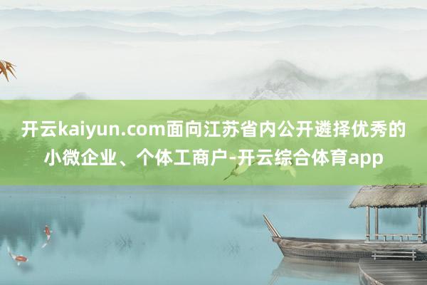 开云kaiyun.com面向江苏省内公开遴择优秀的小微企业、个体工商户-开云综合体育app