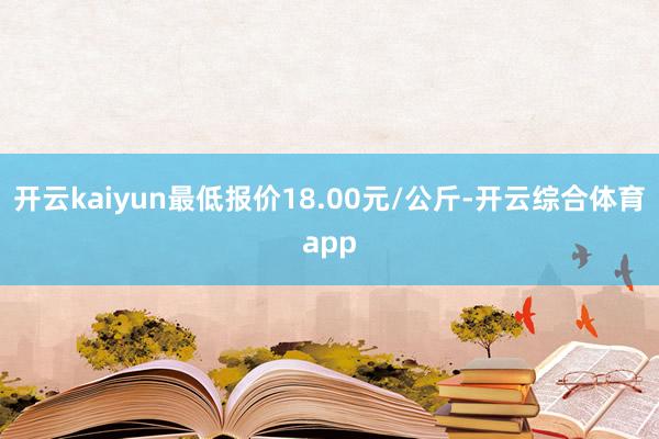 开云kaiyun最低报价18.00元/公斤-开云综合体育app