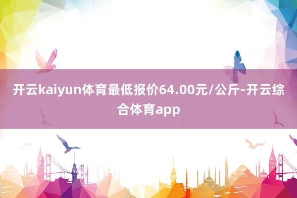 开云kaiyun体育最低报价64.00元/公斤-开云综合体育app