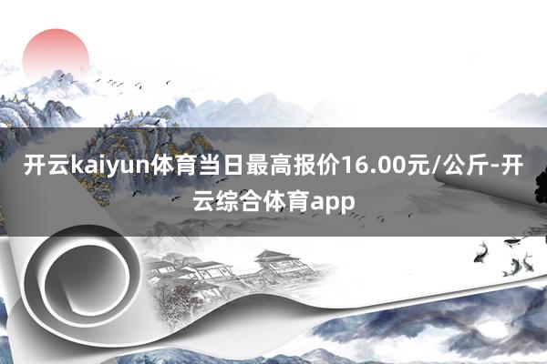 开云kaiyun体育当日最高报价16.00元/公斤-开云综合体育app