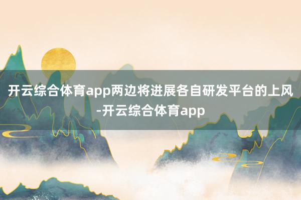开云综合体育app两边将进展各自研发平台的上风-开云综合体育app