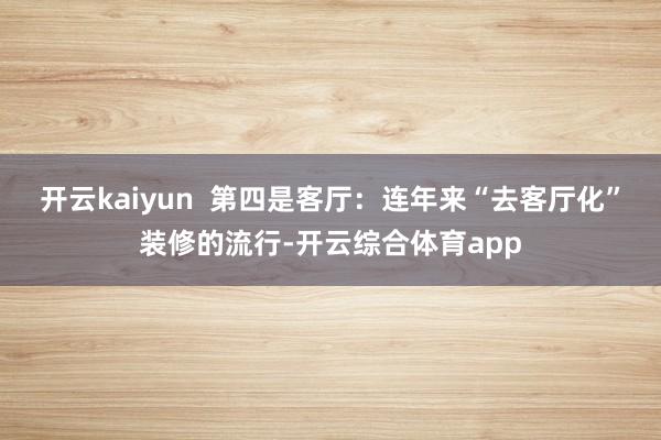 开云kaiyun  第四是客厅：连年来“去客厅化”装修的流行-开云综合体育app