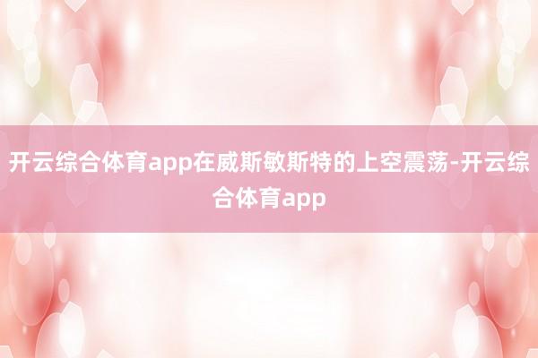 开云综合体育app在威斯敏斯特的上空震荡-开云综合体育app