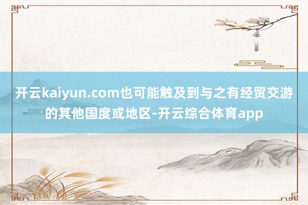 开云kaiyun.com也可能触及到与之有经贸交游的其他国度或地区-开云综合体育app