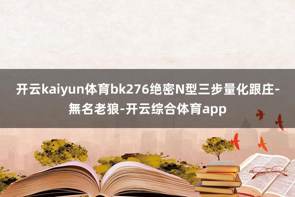 开云kaiyun体育bk276绝密N型三步量化跟庄-無名老狼-开云综合体育app