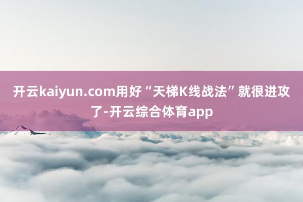 开云kaiyun.com用好“天梯K线战法”就很进攻了-开云综合体育app