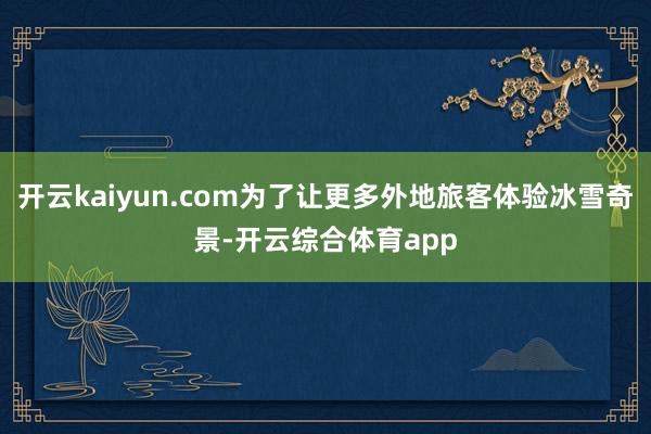 开云kaiyun.com为了让更多外地旅客体验冰雪奇景-开云综合体育app