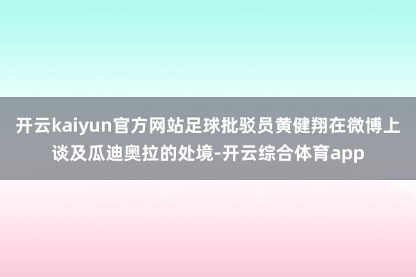 开云kaiyun官方网站足球批驳员黄健翔在微博上谈及瓜迪奥拉的处境-开云综合体育app