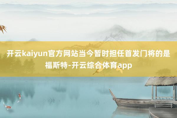 开云kaiyun官方网站当今暂时担任首发门将的是福斯特-开云综合体育app