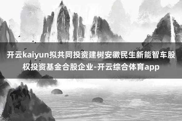 开云kaiyun拟共同投资建树安徽民生新能智车股权投资基金合股企业-开云综合体育app