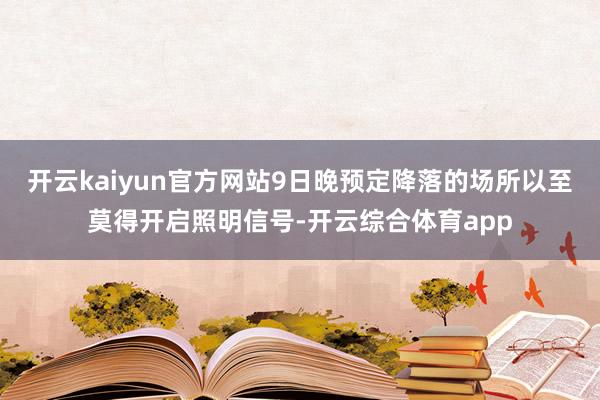 开云kaiyun官方网站9日晚预定降落的场所以至莫得开启照明信号-开云综合体育app