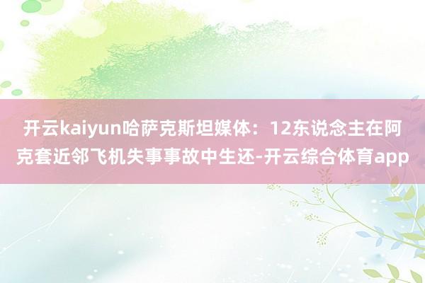 开云kaiyun哈萨克斯坦媒体:12东说念主在阿克套近邻飞机失事事故中生还-开云综合体育app